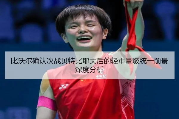 比沃尔确认次战贝特比耶夫后的轻重量级统一前景深度分析
