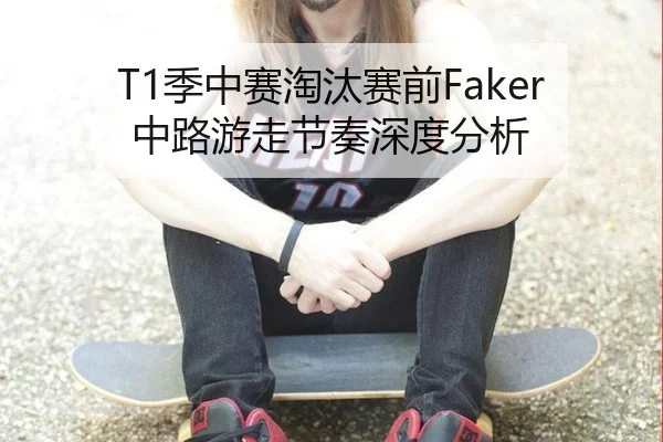 T1季中赛淘汰赛前Faker中路游走节奏深度分析